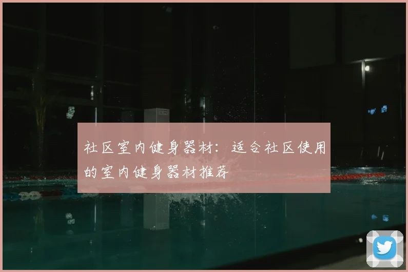 社区室内健身器材:适合社区使用的室内健身器材推荐