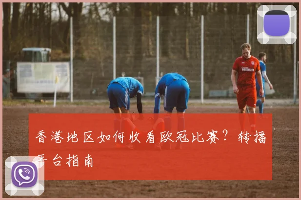 香港地区如何收看欧冠比赛?转播平台指南