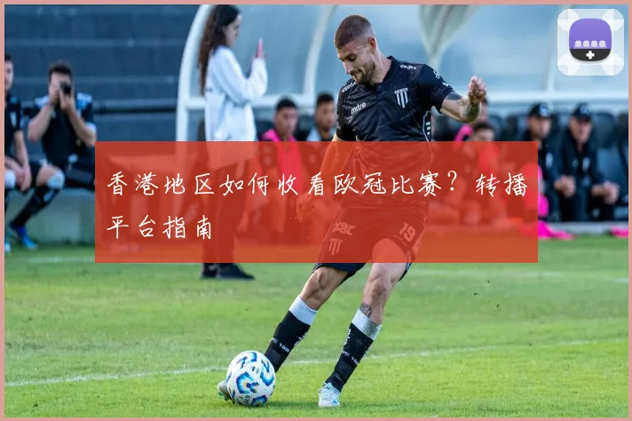 香港地区如何收看欧冠比赛?转播平台指南