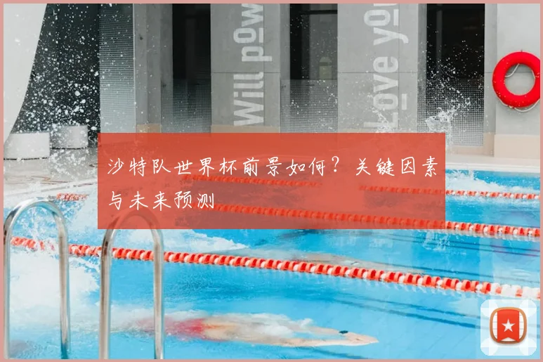 沙特队世界杯前景如何？关键因素与未来预测