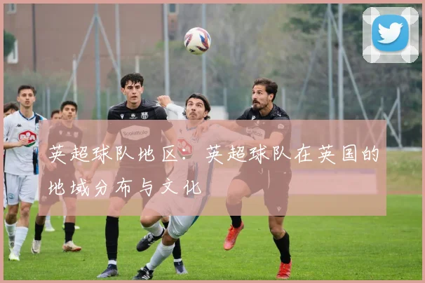 英超球队地区：英超球队在英国的地域分布与文化