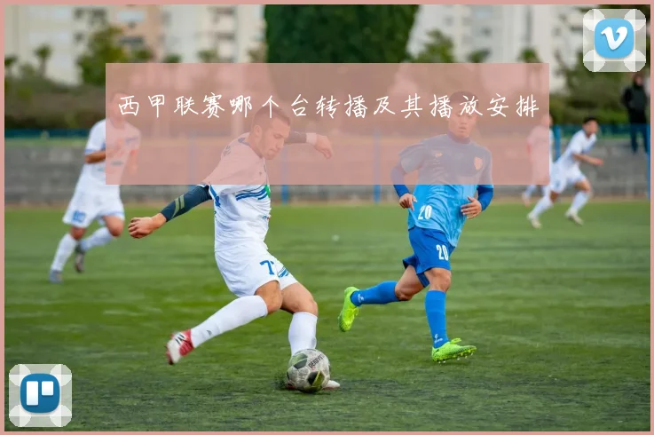 西甲联赛哪个台转播及其播放安排