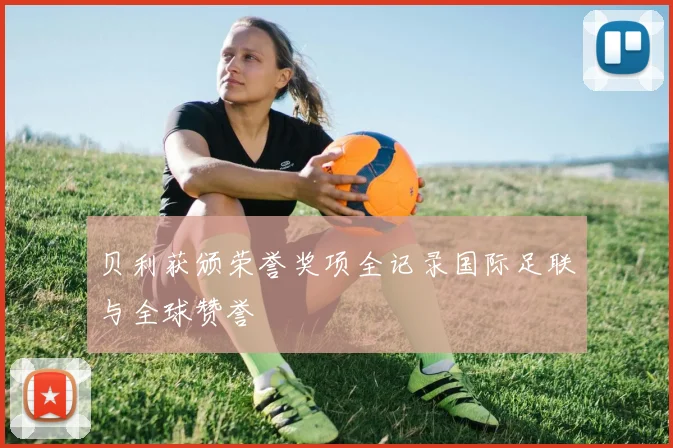 贝利获颁荣誉奖项全记录国际足联与全球赞誉